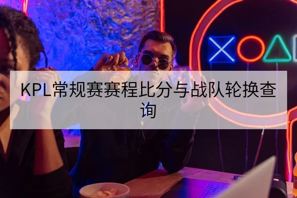 KPL常规赛赛程比分与战队轮换查询
